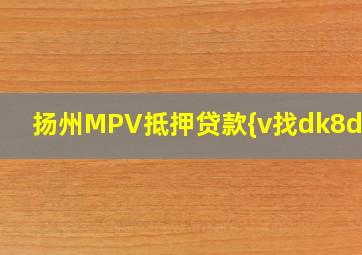 扬州MPV抵押贷款{v找dk8dk7}